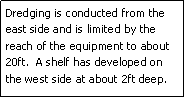 Text Box: Dredging is conducted from the east side and is limited by the reach of the equipment to about 20ft.  A shelf has developed on the west side at about 2ft deep.